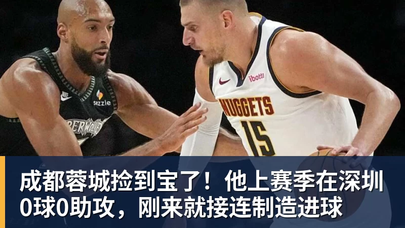 成都蓉城捡到宝了！他上赛季在深圳0球0助攻，刚来就接连制造进球