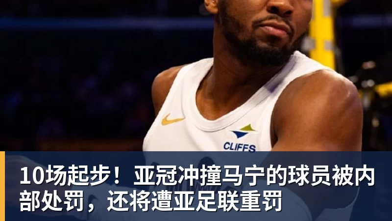 10场起步！亚冠冲撞马宁的球员被内部处罚，还将遭亚足联重罚