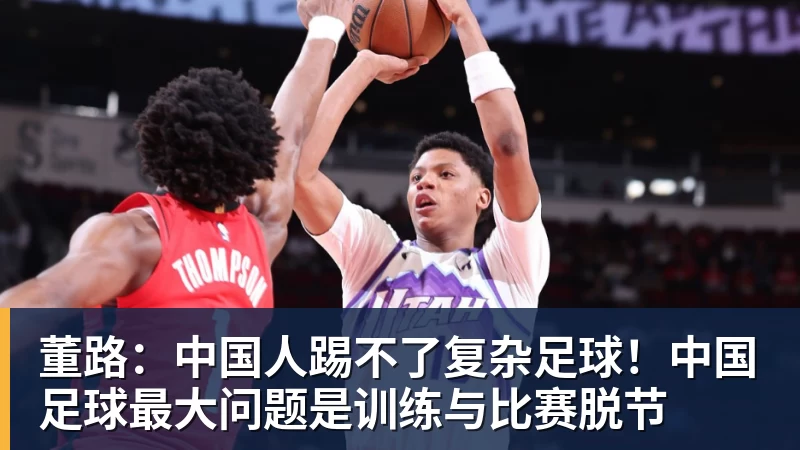 董路:中国人踢不了复杂足球!中国足球最大问题是训练与比赛脱节