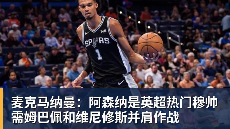 麦克马纳曼:阿森纳是英超热门穆帅需姆巴佩和维尼修斯并肩作战