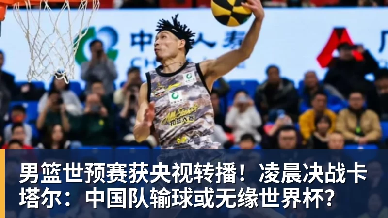 男篮世预赛获央视转播!凌晨决战卡塔尔:中国队输球或无缘世界杯?