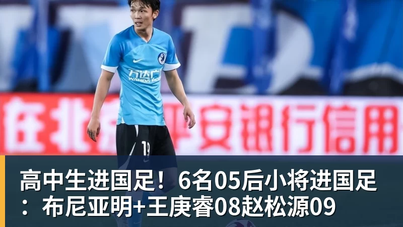 ky体育高中生进国足!6名05后小将进国足:布尼亚明+王庚睿08赵松源09