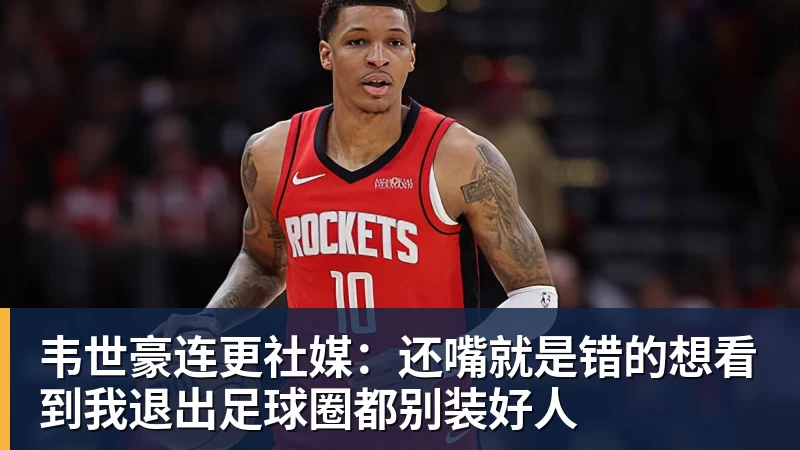 韦世豪连更社媒:还嘴就是错的想看到我退出足球圈都别装好人