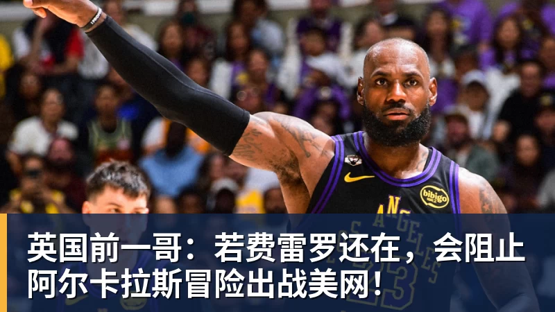 英国前一哥:若费雷罗还在,会阻止阿尔卡拉斯冒险出战美网!