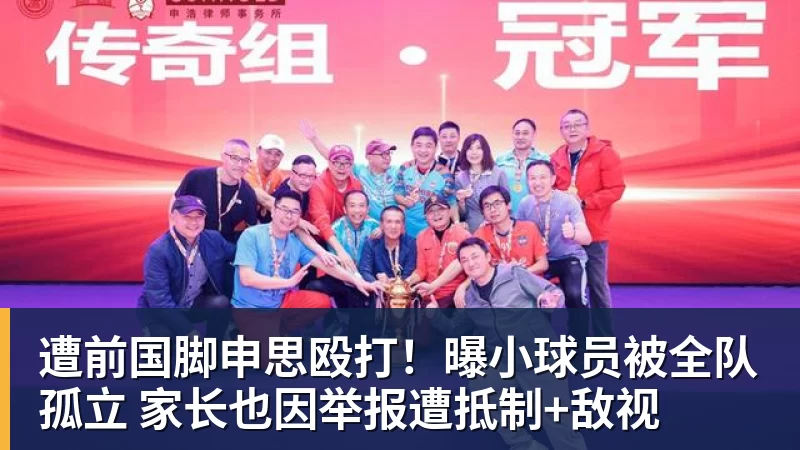ky体育遭前国脚申思殴打!曝小球员被全队孤立 家长也因举报遭抵制+敌视