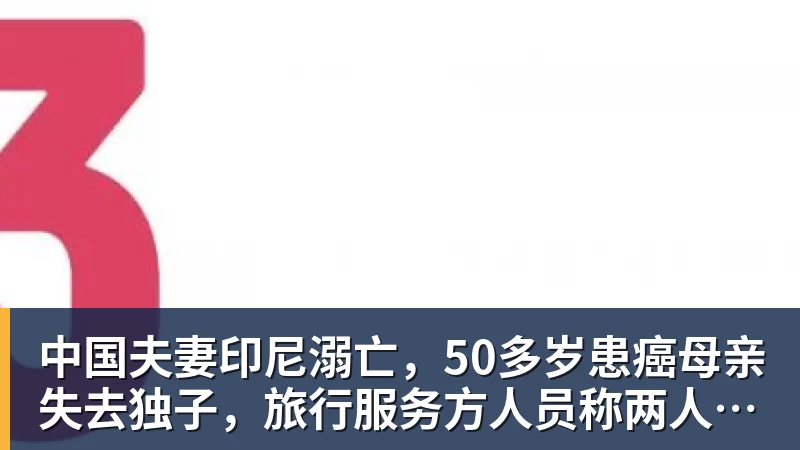 ky体育中国夫妻印尼溺亡,50多岁患癌母亲失去独子,旅行服务方人员称两人曾拒穿救生衣;遇难者手机均未能完成数据提取