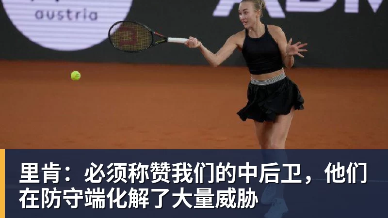 里肯:必须称赞我们的中后卫,他们在防守端化解了大量威胁