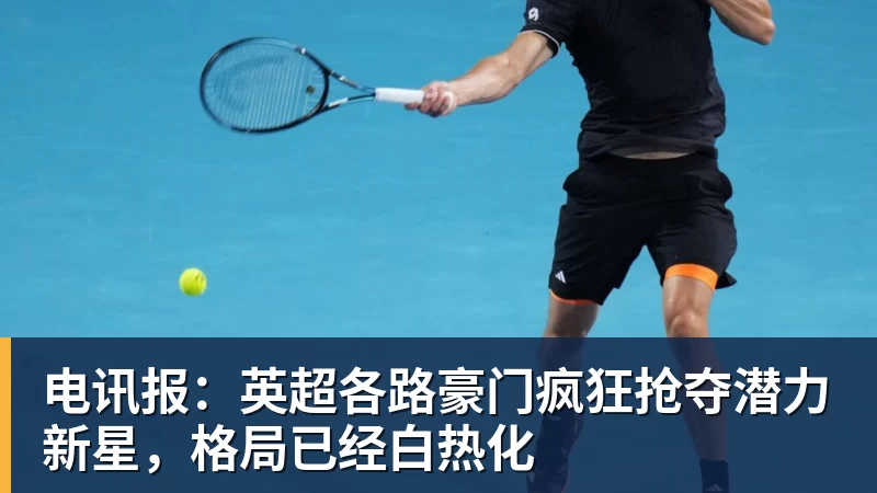 电讯报：英超各路豪门疯狂抢夺潜力新星，格局已经白热化