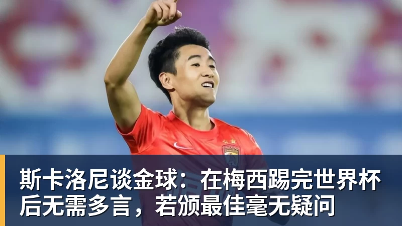 斯卡洛尼谈金球：在梅西踢完世界杯后无需多言，若颁最佳毫无疑问