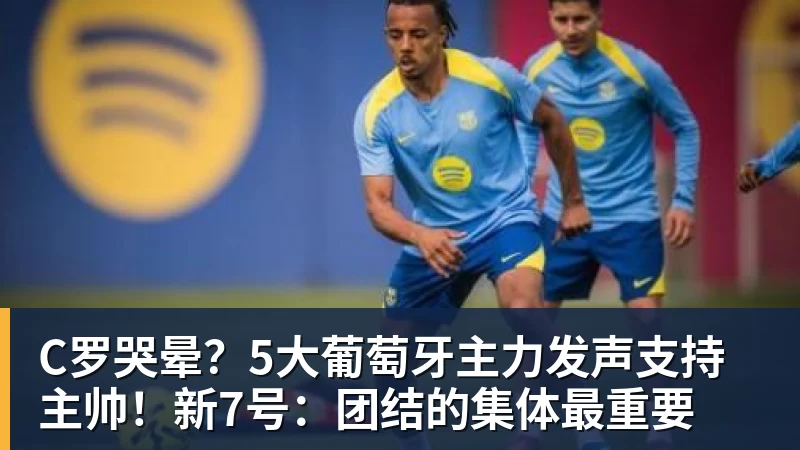 C罗哭晕?5大葡萄牙主力发声支持主帅!新7号:团结的集体最重要