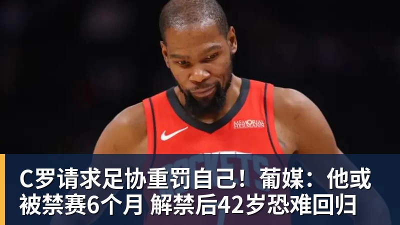 C罗请求足协重罚自己！葡媒：他或被禁赛6个月 解禁后42岁恐难回归