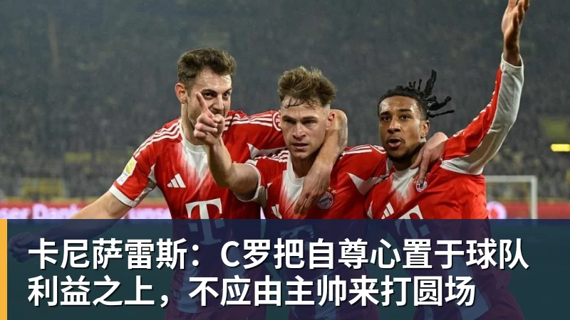 卡尼萨雷斯：C罗把自尊心置于球队利益之上，不应由主帅来打圆场