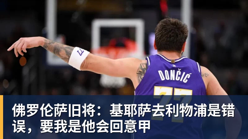 佛罗伦萨旧将：基耶萨去利物浦是错误，要我是他会回意甲