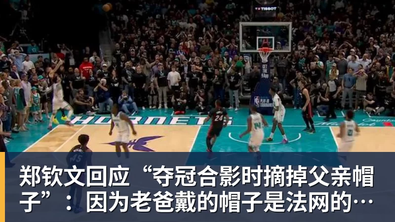 郑钦文回应“夺冠合影时摘掉父亲帽子”：因为老爸戴的帽子是法网的，现在是中网