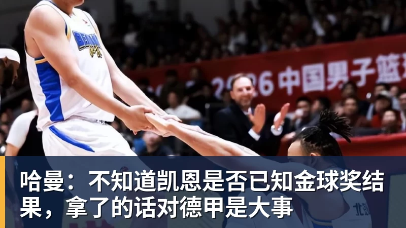 哈曼：不知道凯恩是否已知金球奖结果，拿了的话对德甲是大事